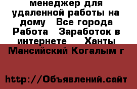 менеджер для удаленной работы на дому - Все города Работа » Заработок в интернете   . Ханты-Мансийский,Когалым г.